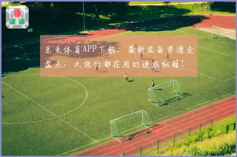 乐竞体育APP下载：最新装备资源全盘点，大佬们都在用的速成秘籍！