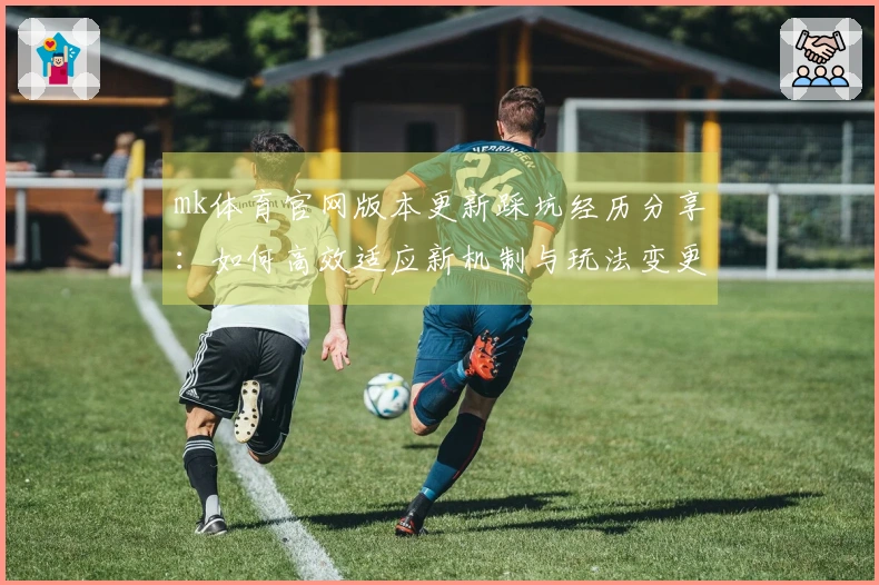 mk体育官网版本更新踩坑经历分享：如何高效适应新机制与玩法变更
