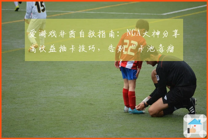 爱游戏非酋自救指南:NGA大神分享高收益抽卡技巧,告别“卡池毒瘤”!