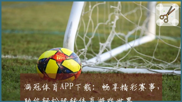 满冠体育APP下载：畅享精彩赛事，助你轻松玩转体育游戏世界