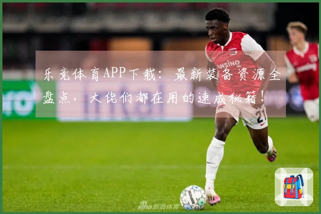 乐竞体育APP下载:最新装备资源全盘点,大佬们都在用的速成秘籍!