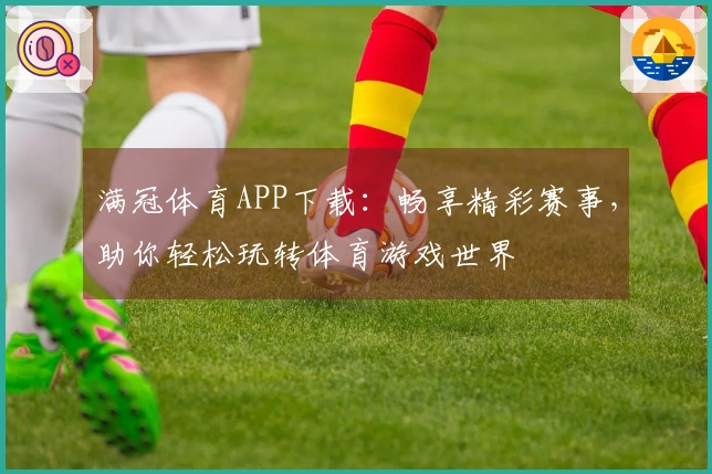 满冠体育APP下载：畅享精彩赛事，助你轻松玩转体育游戏世界