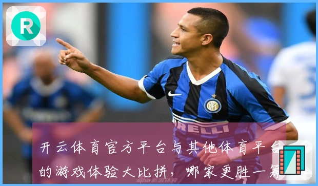 开云体育官方平台与其他体育平台的游戏体验大比拼,哪家更胜一筹?