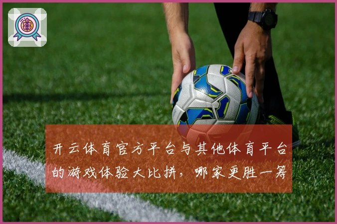 开云体育官方平台与其他体育平台的游戏体验大比拼，哪家更胜一筹？